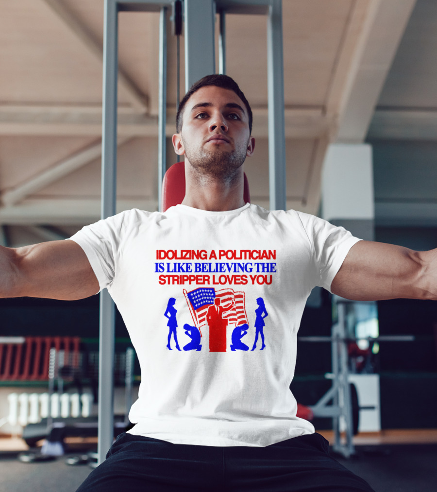 Idolizing A Politician Is Like Believing The Stripper Loves You American Flag Politician T-Shirt