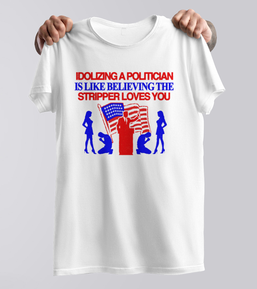 Idolizing A Politician Is Like Believing The Stripper Loves You American Flag Politician T-Shirt