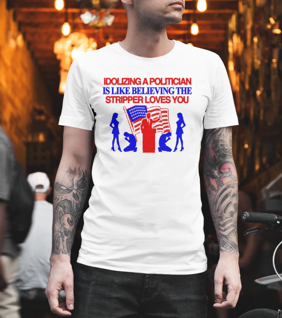 Idolizing A Politician Is Like Believing The Stripper Loves You American Flag Politician T-Shirt