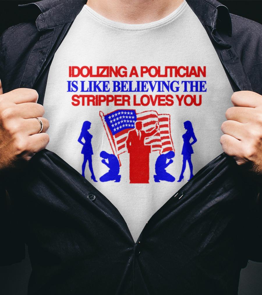 Idolizing A Politician Is Like Believing The Stripper Loves You American Flag Politician T-Shirt
