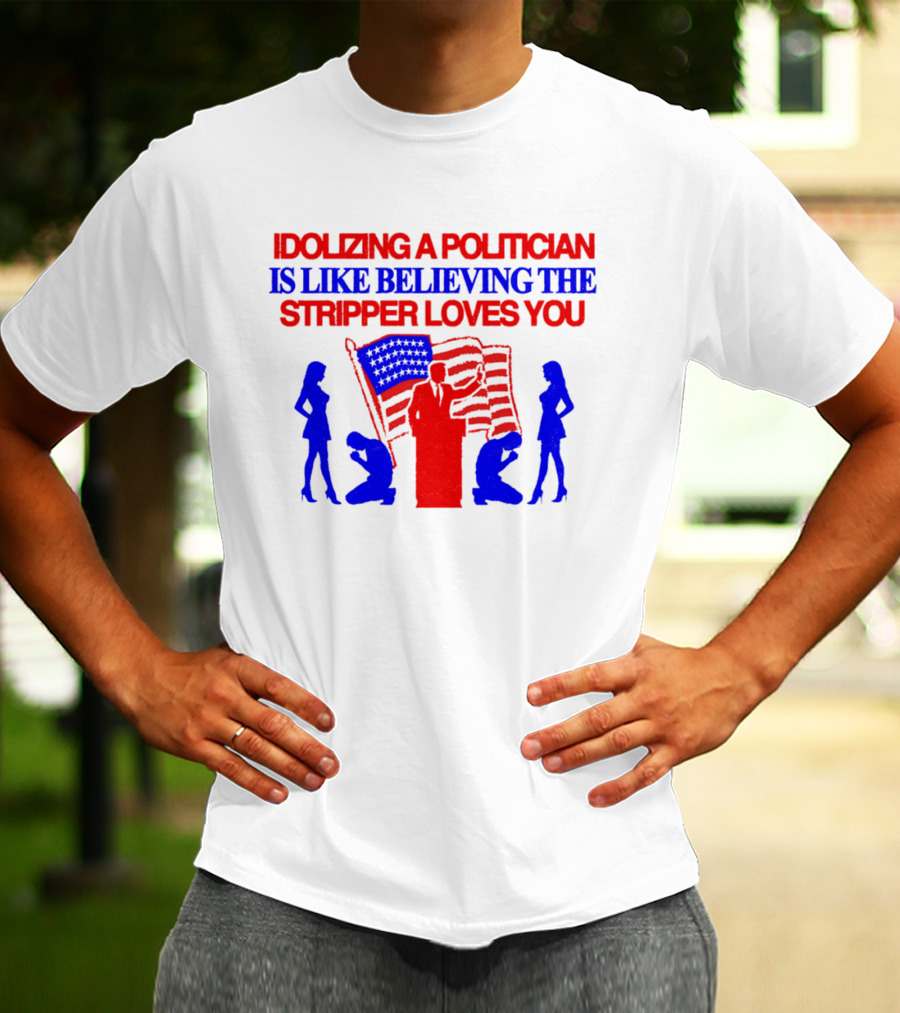 Idolizing A Politician Is Like Believing The Stripper Loves You American Flag Politician T-Shirt