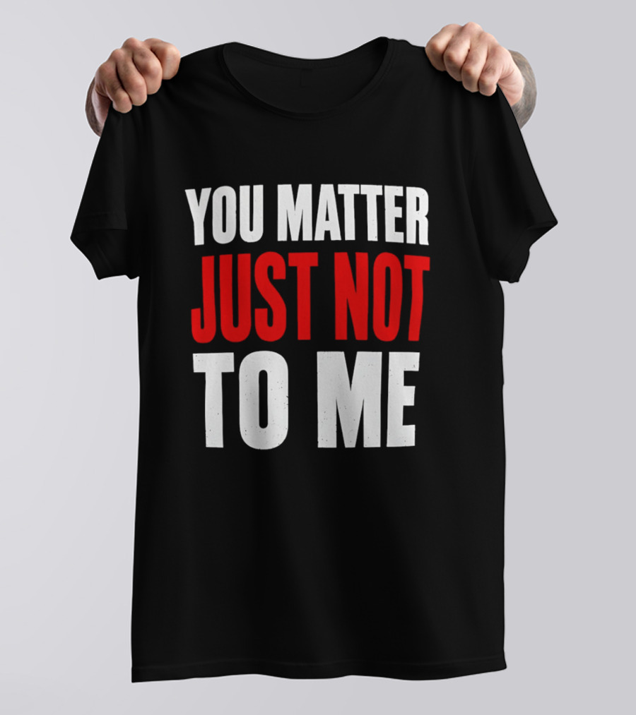 You Matter Just Not To Me T-Shirt