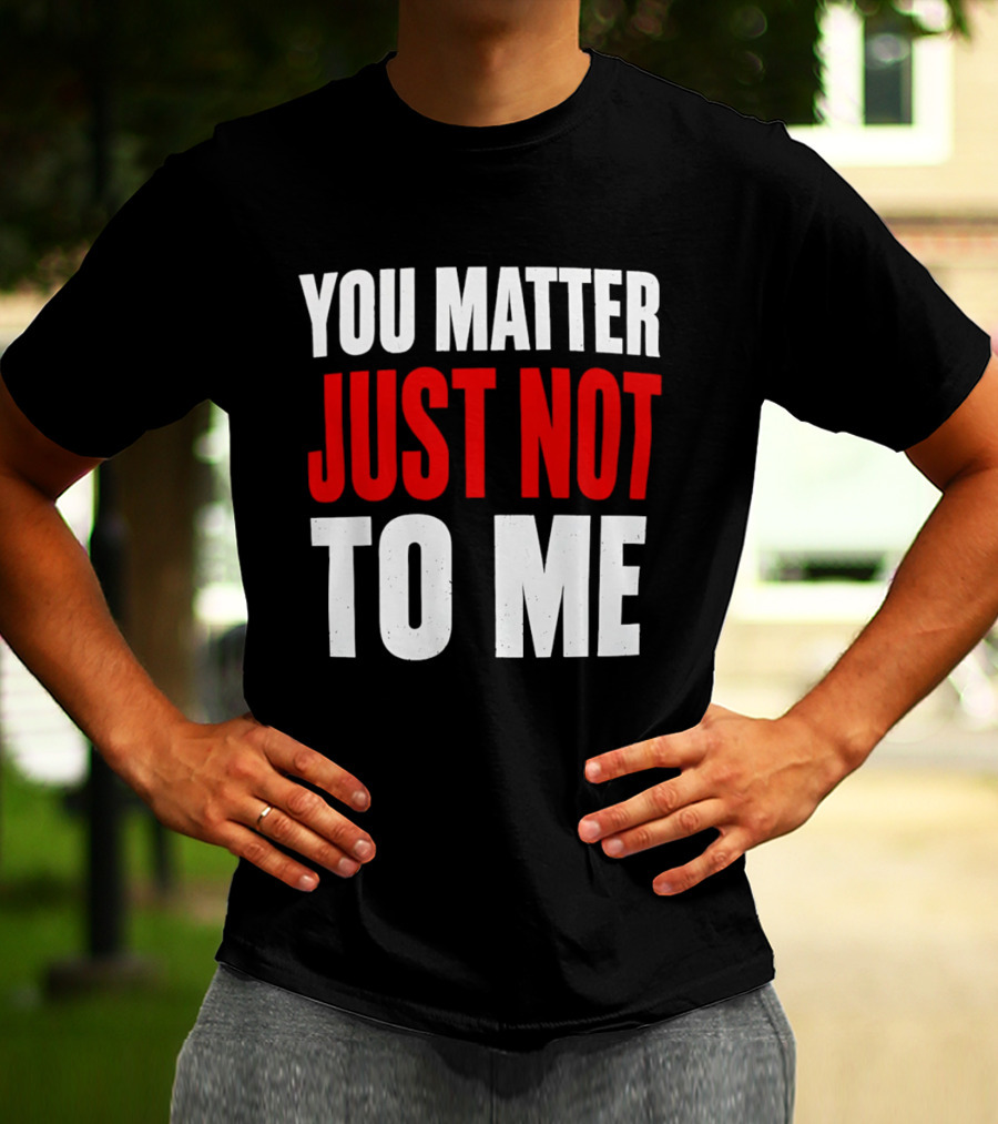 You Matter Just Not To Me T-Shirt