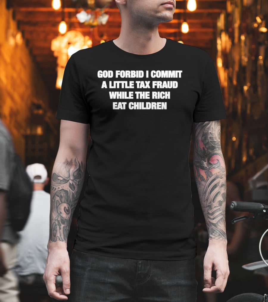 God Forbid I Commit A Little Tax Fraud While The Rich Eat Children T-Shirt