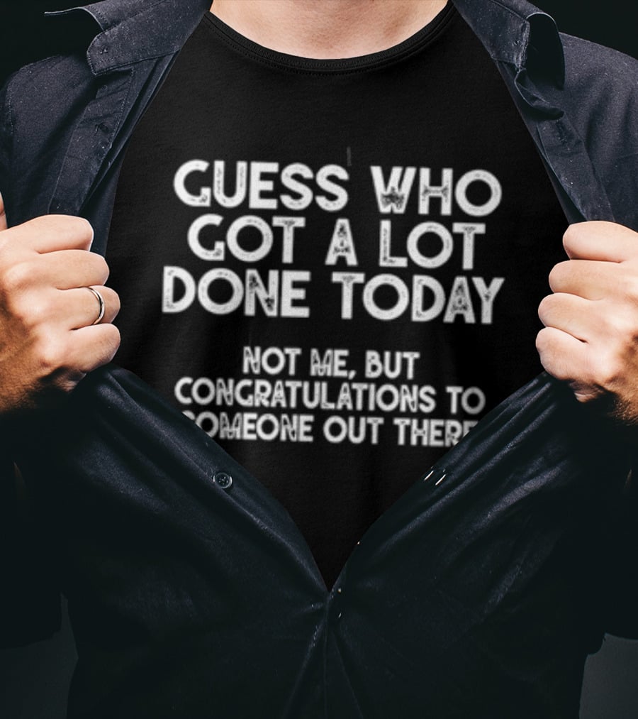 Guess Who Got A Lot Done Today Not Me But Congratulations To Someone Out There T-Shirt