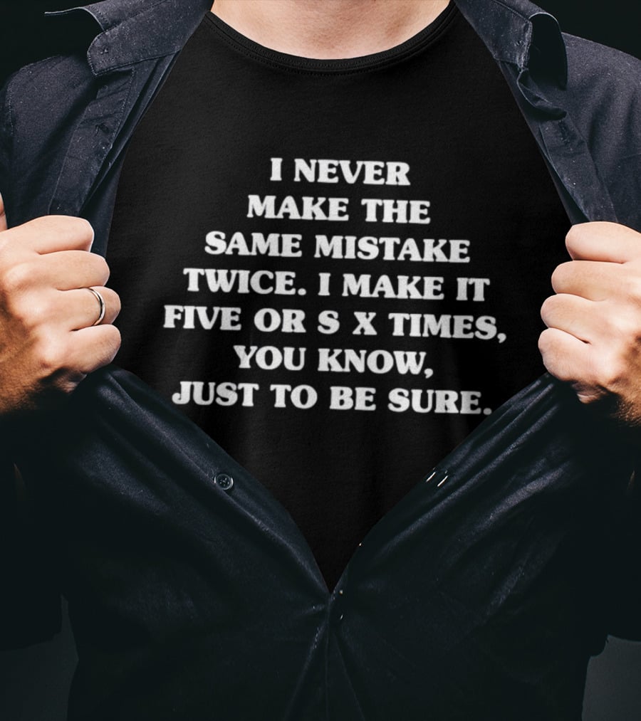 I Never Make The Same Mistake Twice I Make It Five Or Six Times Just To Be Sure T-Shirt