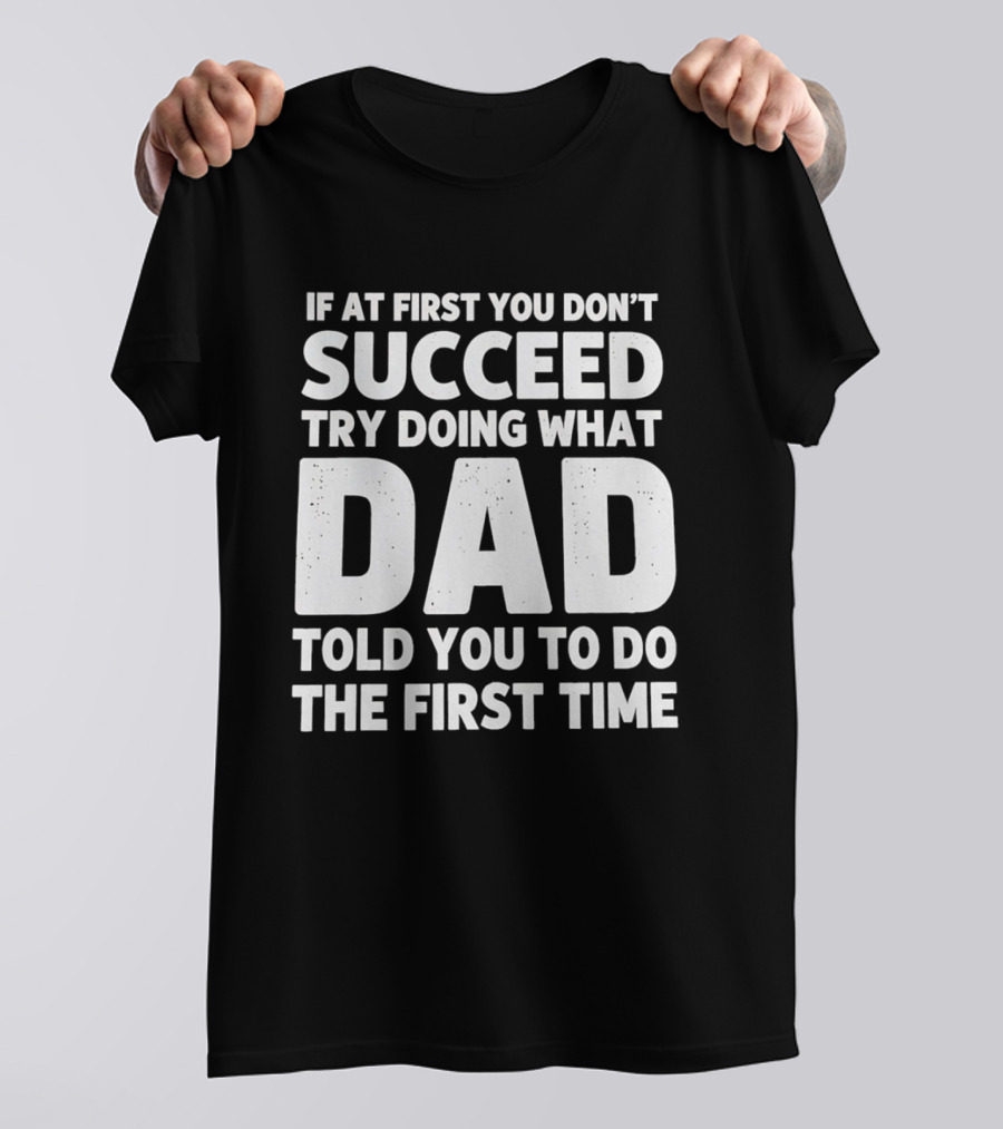 If At First You Don't Succeed Try Doing What Dad Told You To Do The First Time Dad Advice T-Shirt