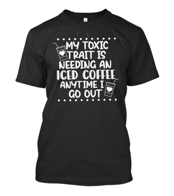 My Toxic Trait Is Needing An Iced Coffee Anytime I Go Out T-Shirt