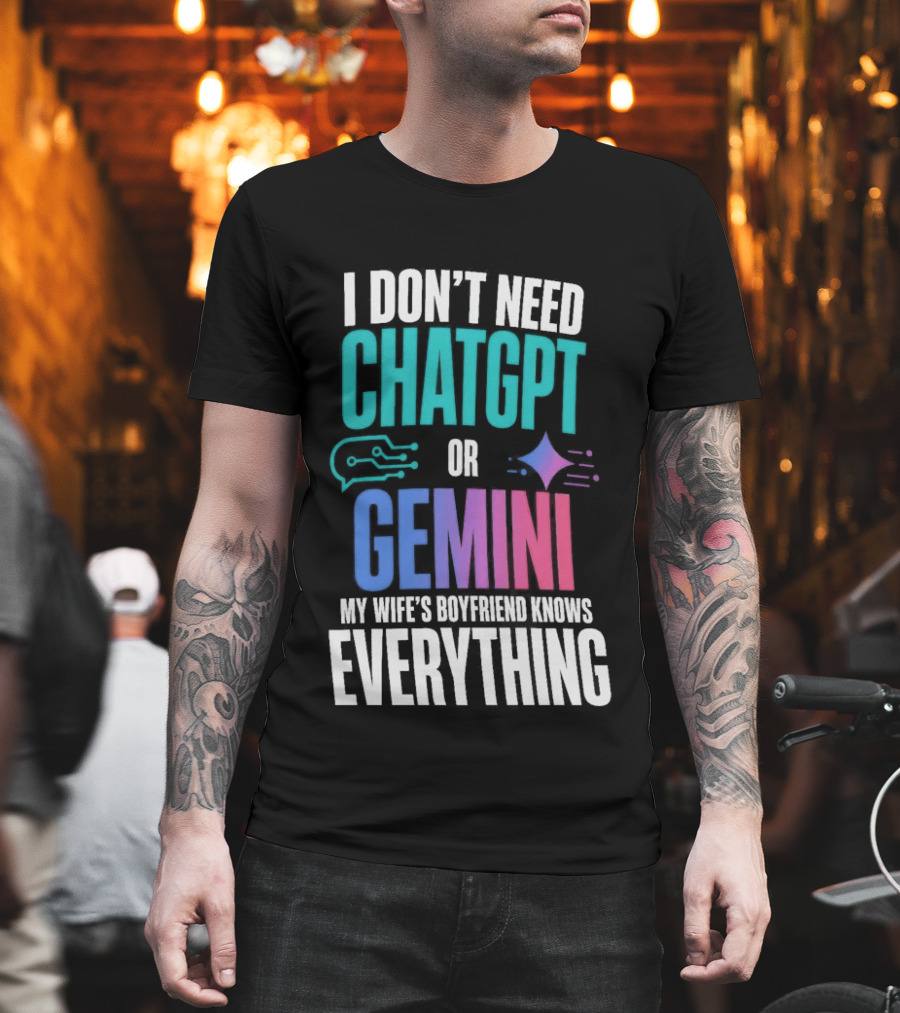 I Don't Need Chatgpt Or Gemini My Wife's Boyfriend Knows Everything T-Shirt