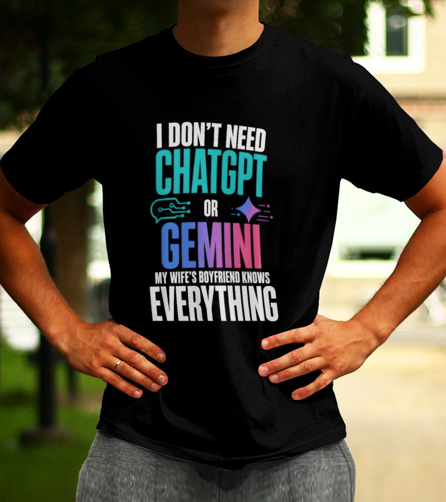 I Don't Need Chatgpt Or Gemini My Wife's Boyfriend Knows Everything T-Shirt