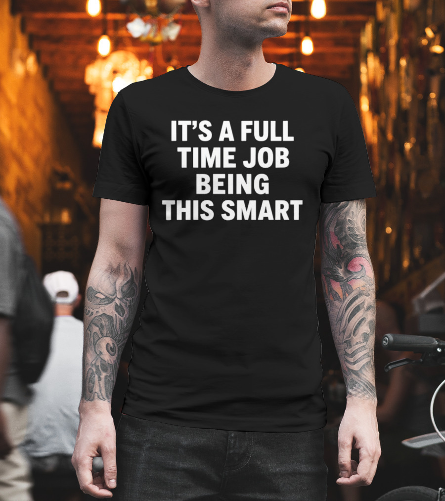 It's A Full Time Job Being This Smart T-Shirt