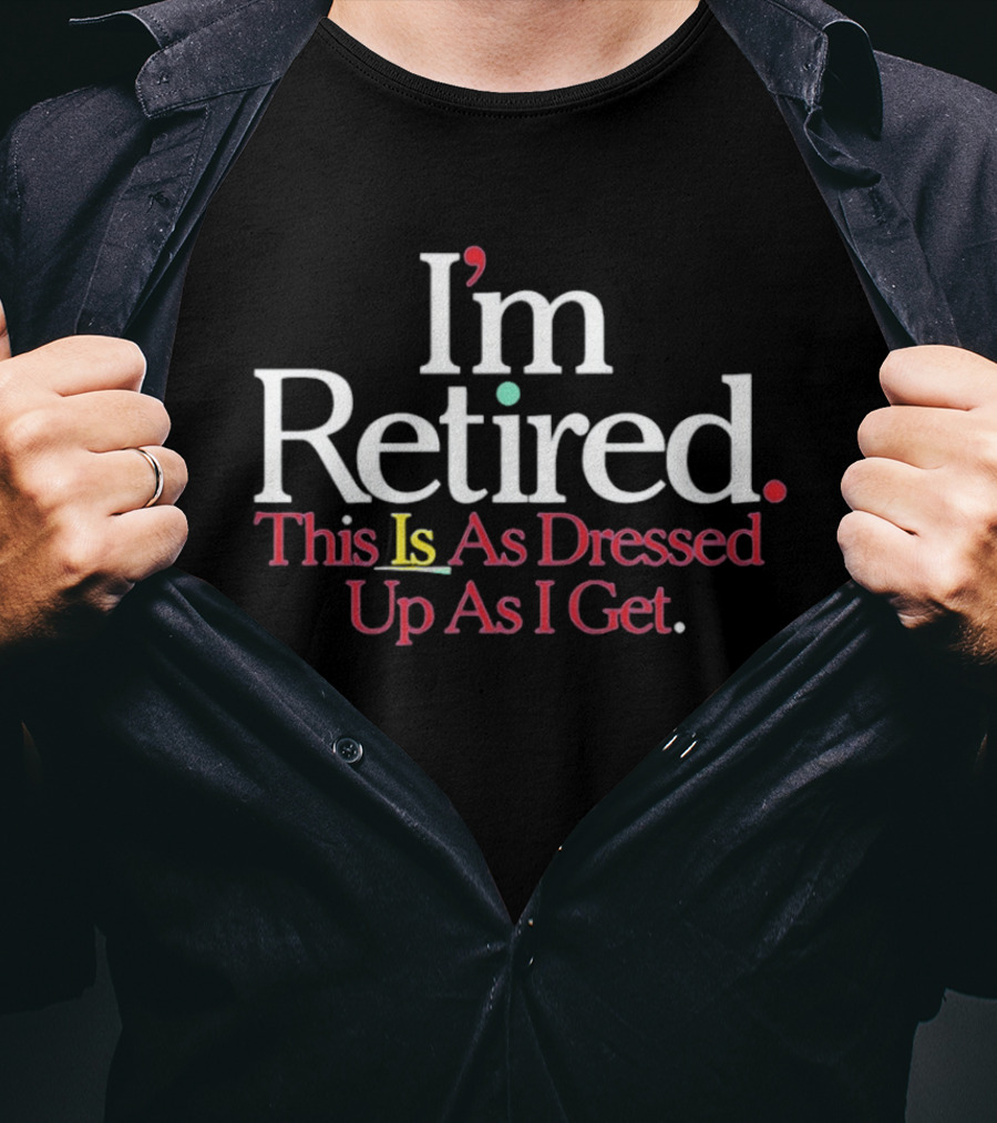 I'm Retired This Is As Dressed Up As I Get T-Shirt