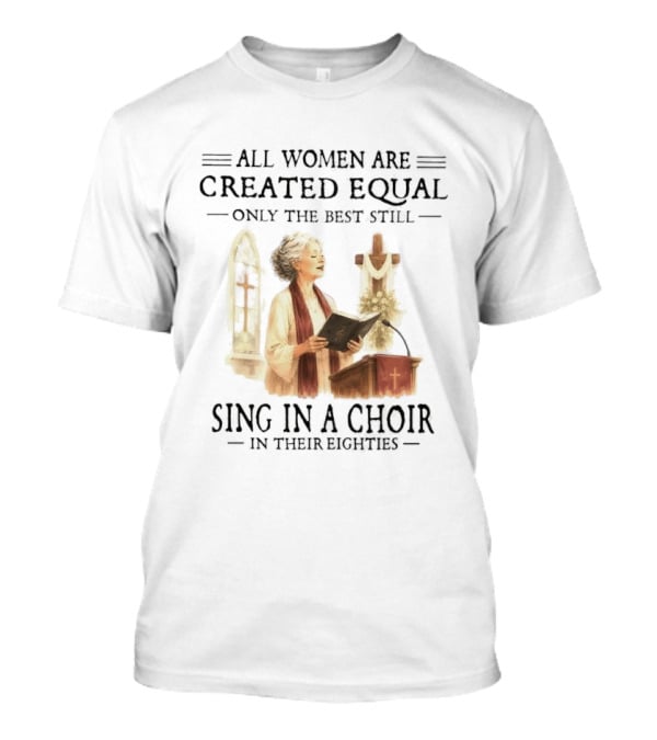 All Women Are Created Equal Only The Best Still Sing In A Choir In Their Eighties T-Shirt