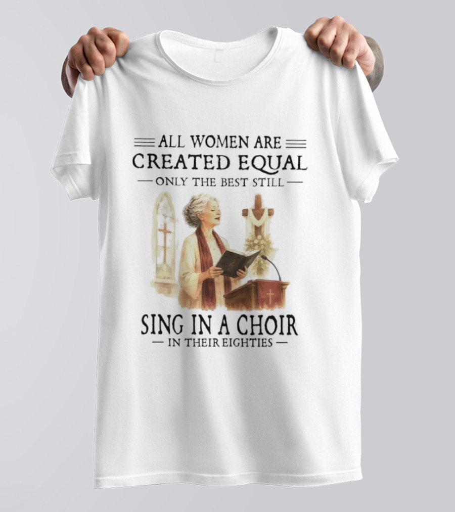 All Women Are Created Equal Only The Best Still Sing In A Choir In Their Eighties T-Shirt