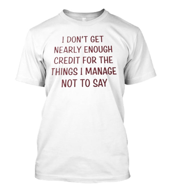 I Don't Get Nearly Enough Credit For The Things I Manage Not To Say T-Shirt