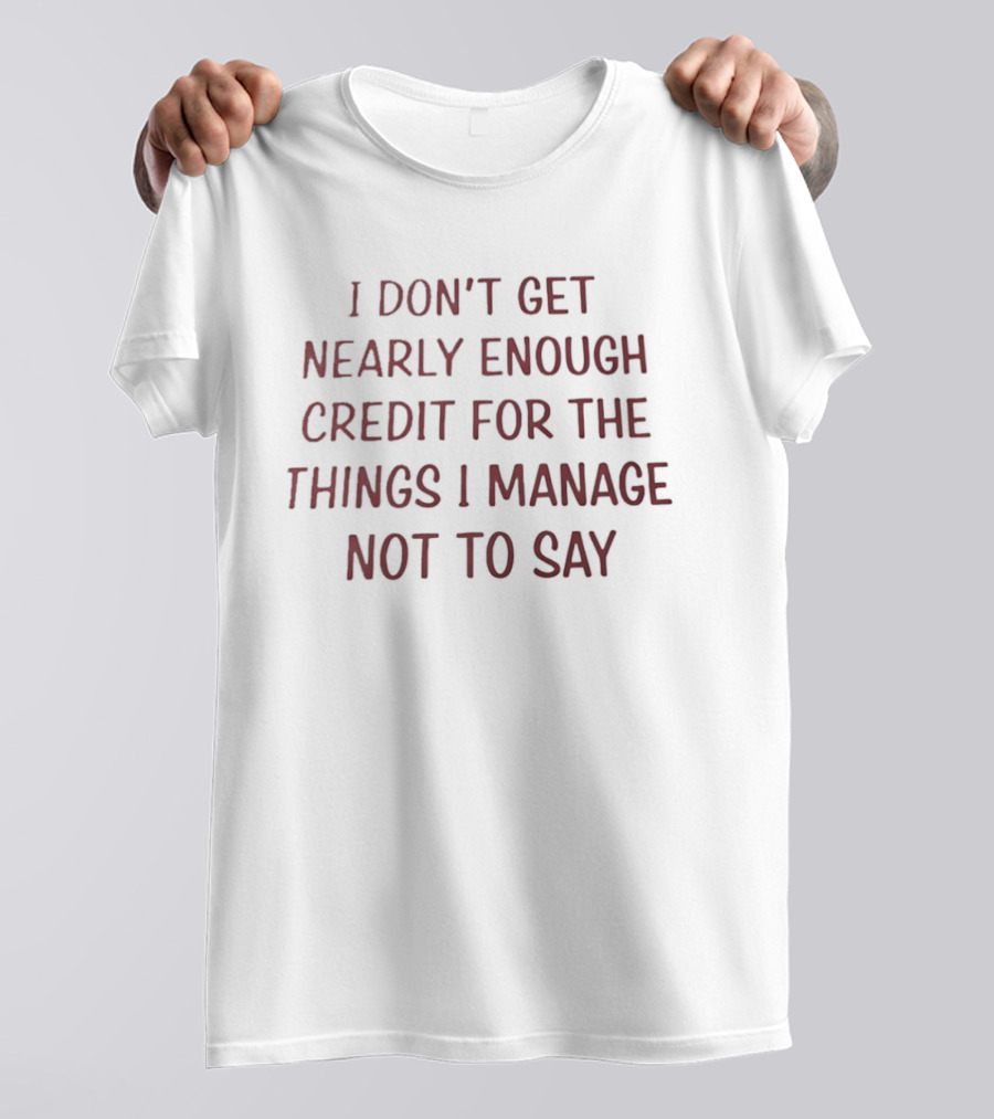 I Don't Get Nearly Enough Credit For The Things I Manage Not To Say T-Shirt