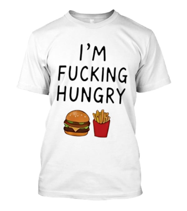 I'm Fucking Hungry Burger And Fries Fast Food Iconic Humor T-Shirt