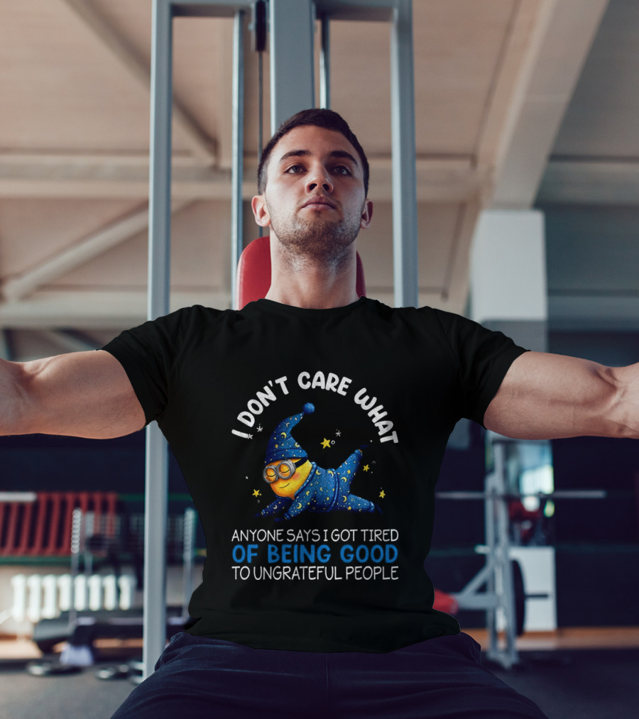 Minion I Don't Care What Anyone Says I Got Tired Of Being Good To Ungrateful People Pajama Starry Night Outfit T-Shirt