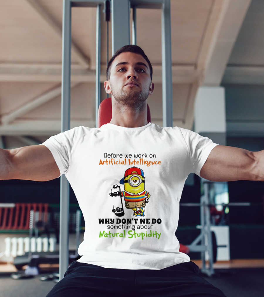 Before We Work On Artificial Intelligence Why Don't We Do Something About Natural Stupidity Minion T-Shirt