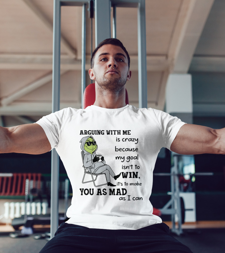 Grinch Arguing With Me Is Crazy Because My Goal Isn't To Win It's To Make You As Mad As I Can T-Shirt