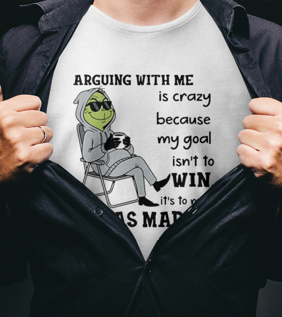 Grinch Arguing With Me Is Crazy Because My Goal Isn't To Win It's To Make You As Mad As I Can T-Shirt