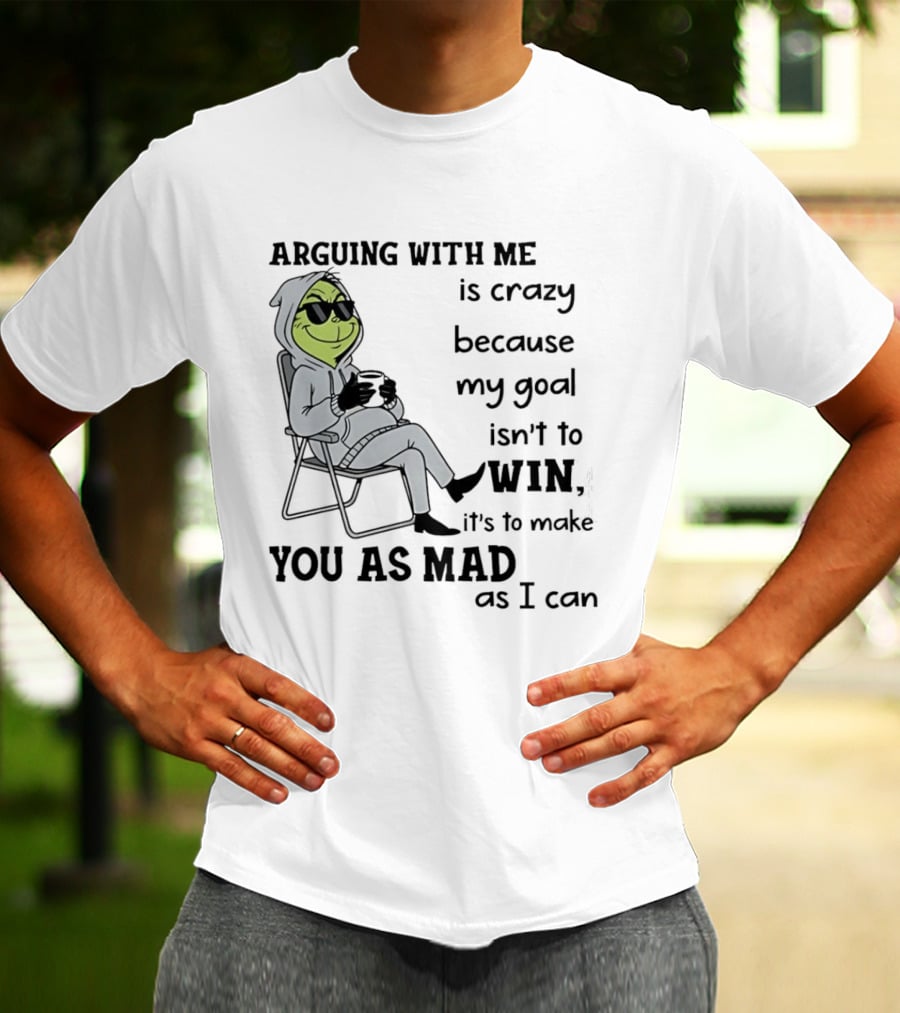 Grinch Arguing With Me Is Crazy Because My Goal Isn't To Win It's To Make You As Mad As I Can T-Shirt