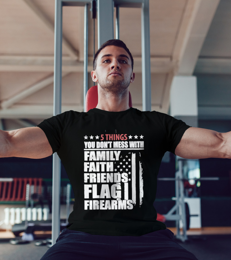 5 Things You Don't Mess With Family Faith Friends Flag Firearms Stars Stripes Patriotic T-Shirt