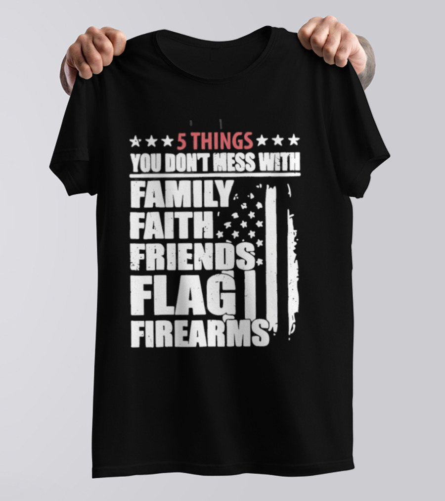 5 Things You Don't Mess With Family Faith Friends Flag Firearms Stars Stripes Patriotic T-Shirt