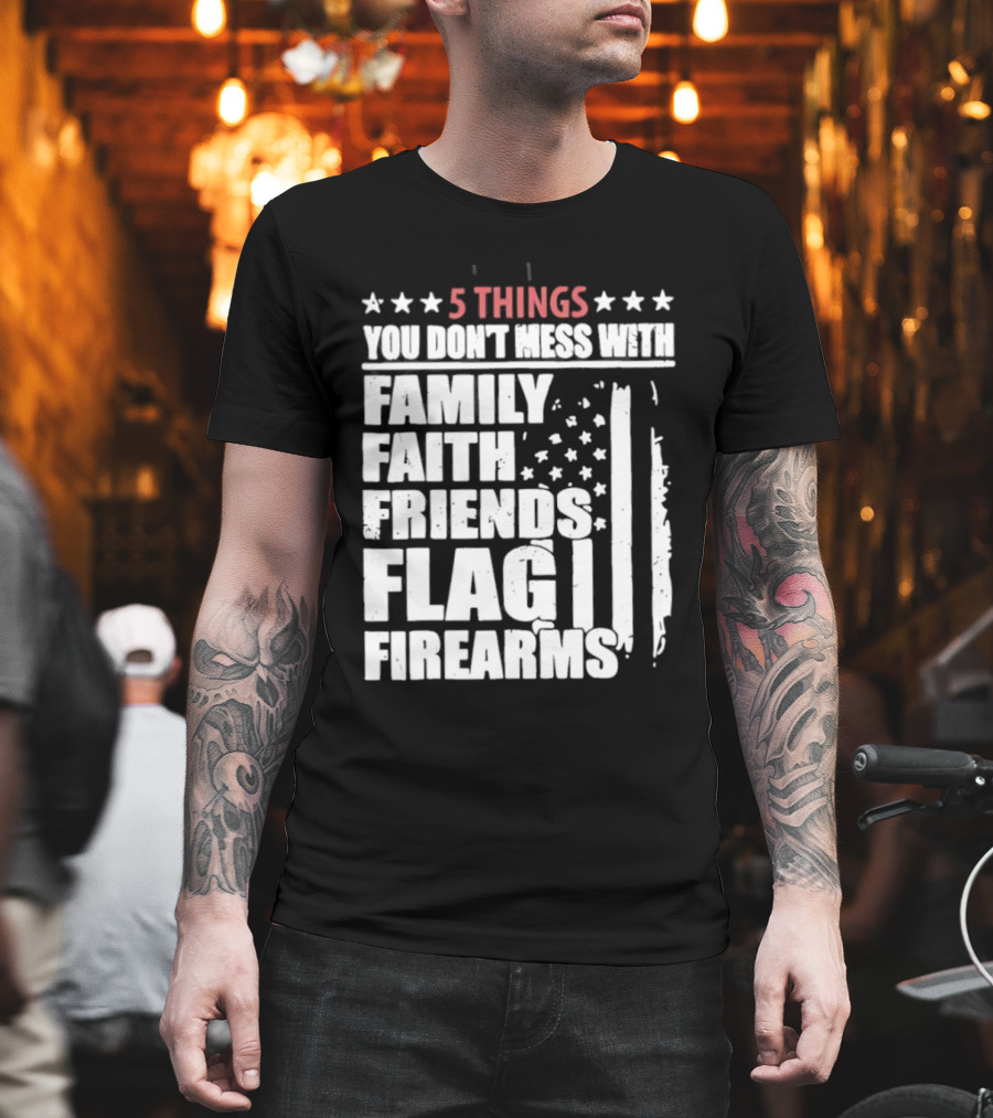 5 Things You Don't Mess With Family Faith Friends Flag Firearms Stars Stripes Patriotic T-Shirt