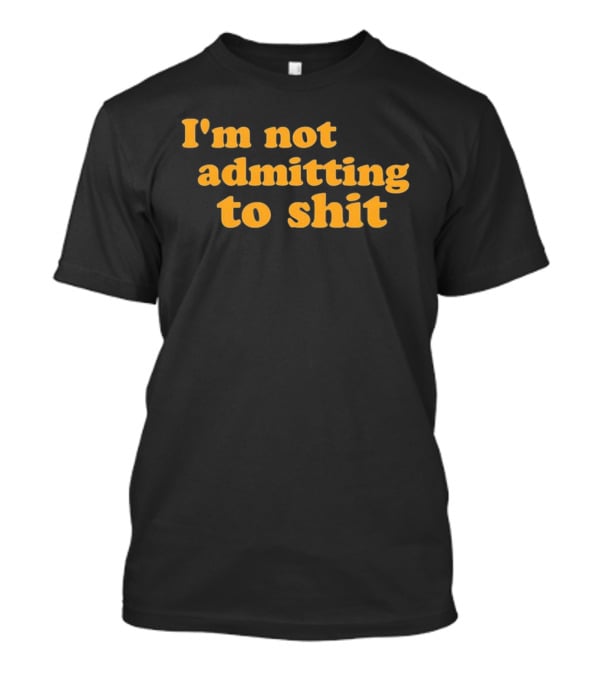 I'm Not Admitting To Shit T-Shirt
