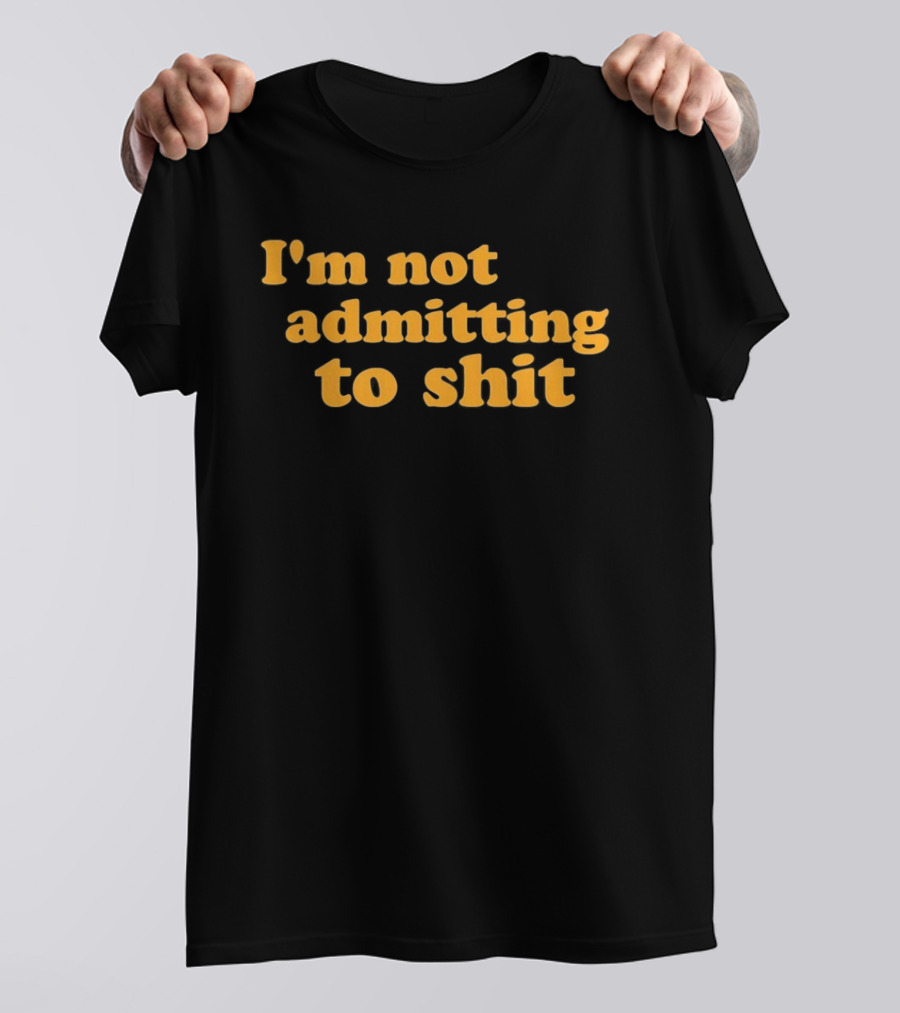 I'm Not Admitting To Shit T-Shirt