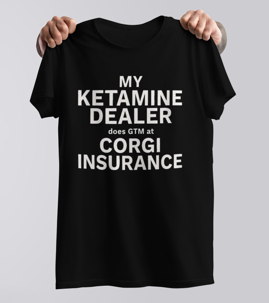 My Ketamine Dealer Does GTM At Corgi Insurance T-Shirt