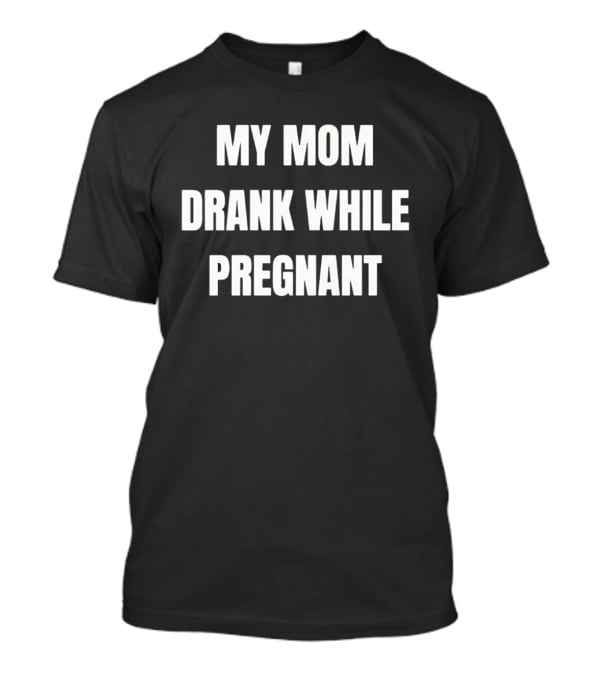 My Mom Drank While Pregnant T-Shirt