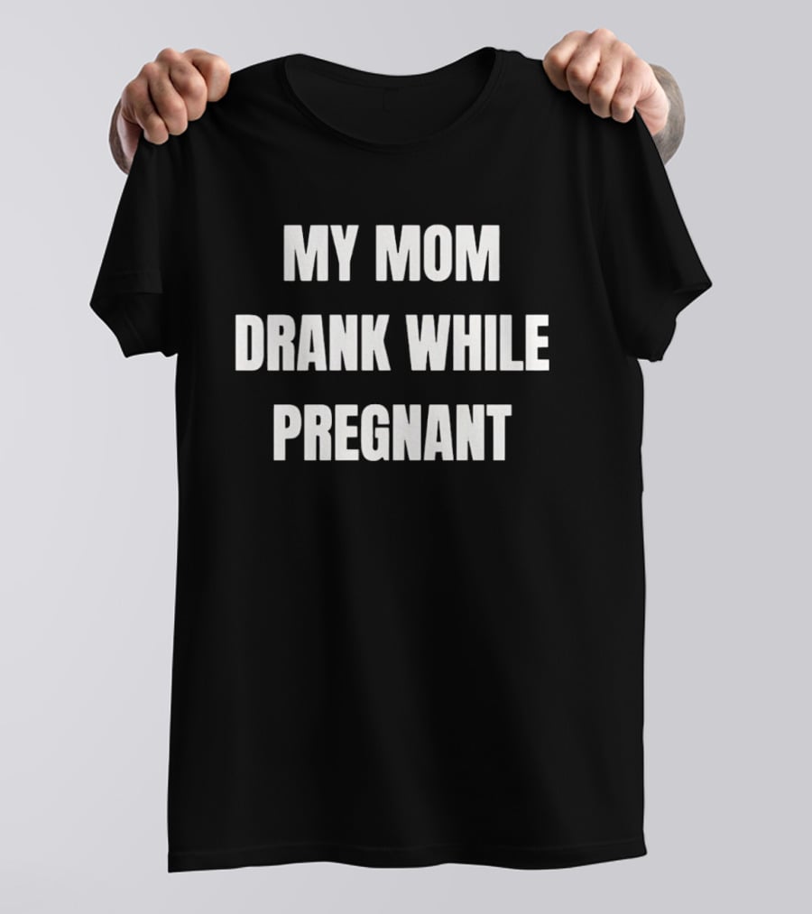 My Mom Drank While Pregnant T-Shirt