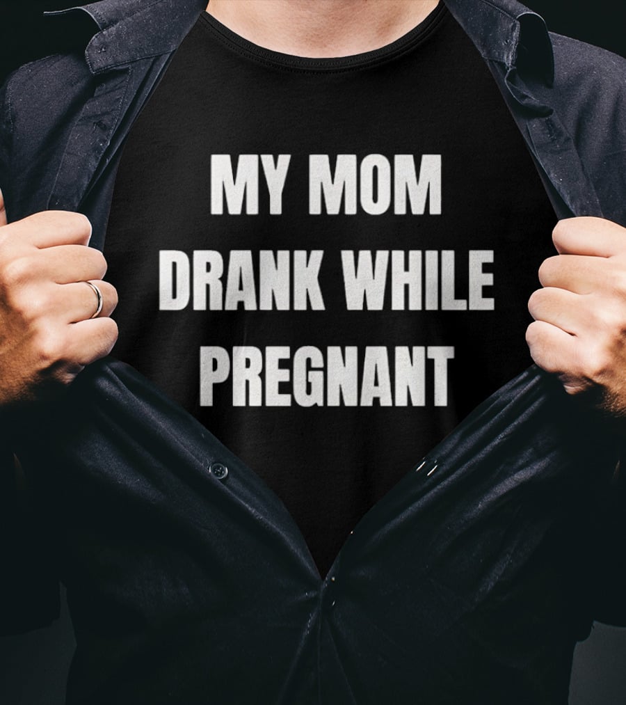 My Mom Drank While Pregnant T-Shirt