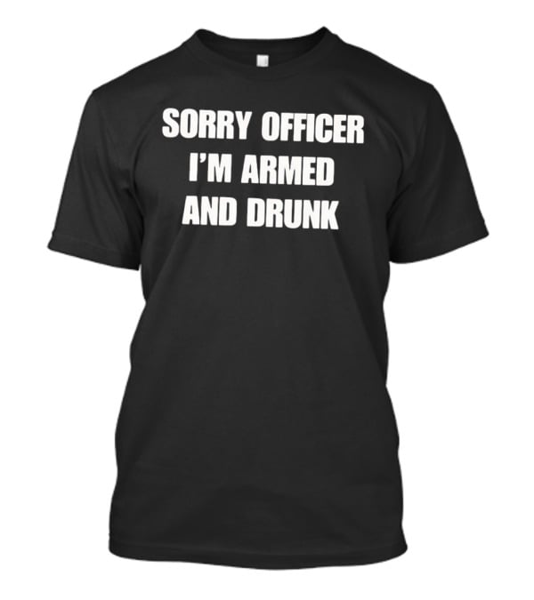 Sorry Officer I'm Armed And Drunk T-Shirt