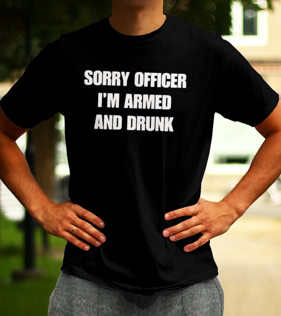 Sorry Officer I'm Armed And Drunk T-Shirt