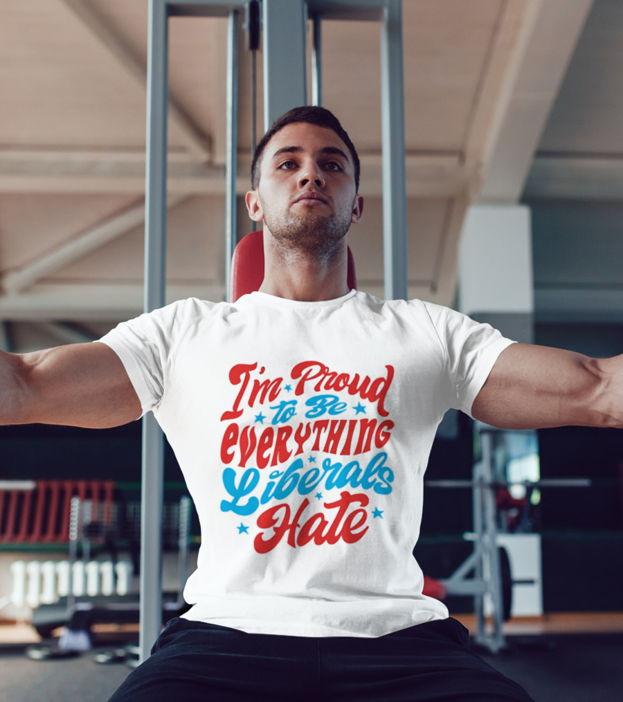 I'm Proud To Be Everything Liberals Hate Statement With Stars T-Shirt