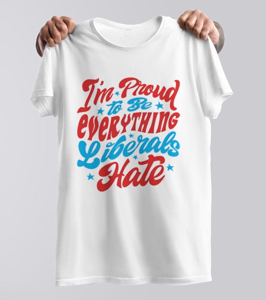 I'm Proud To Be Everything Liberals Hate Statement With Stars T-Shirt