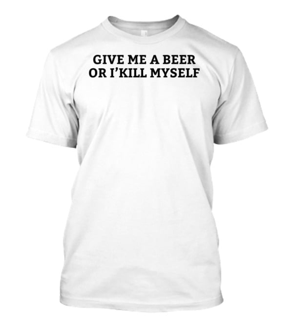 Give Me A Beer Or I Will Kill Myself Nicky Smokes T-Shirt