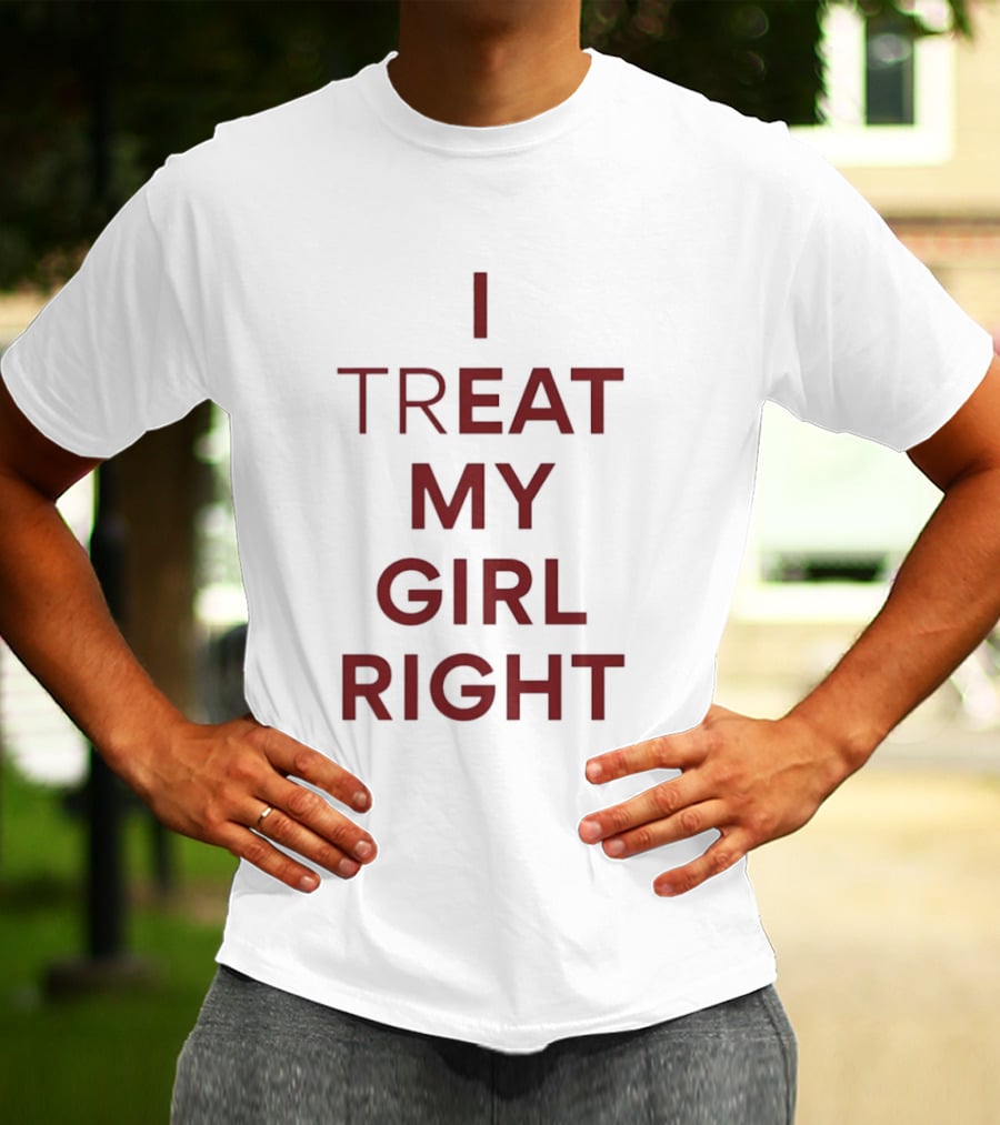 I Treat My Girl Right I Eat My Girl Right T-Shirt