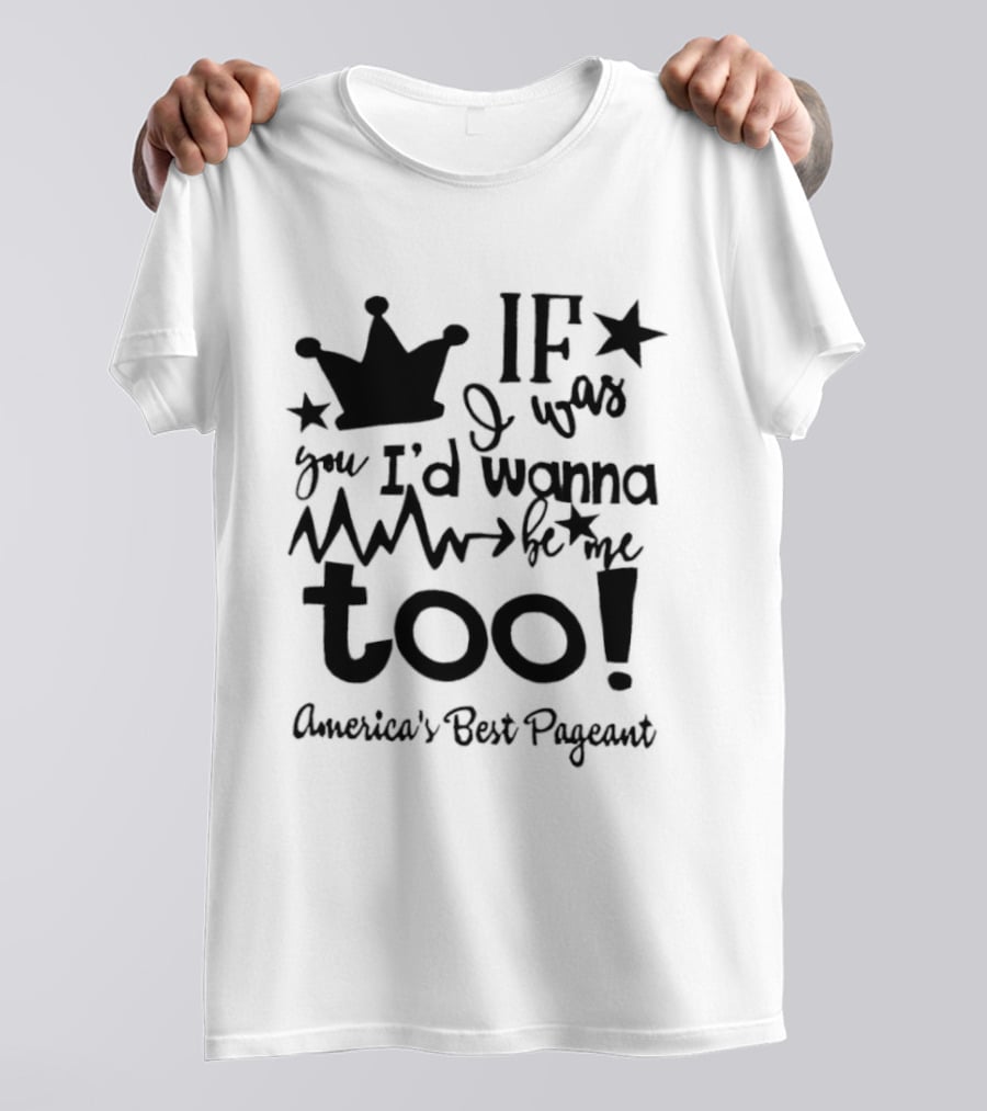 IF I Was You I'd Wanna Be Me Too American's Best Pageant T-Shirt