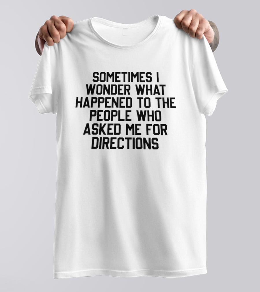 Sometimes I Wonder What Happened To The People Who Asked Me For Directions T-Shirt