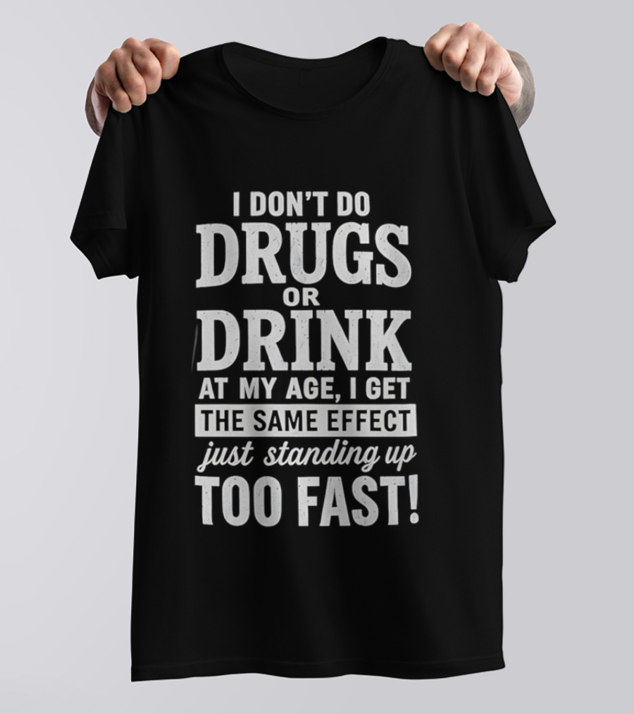 I Don't Do Drugs Or Drink At My Age I Get The Same Effect Just Standing Up Too Fast T-Shirt