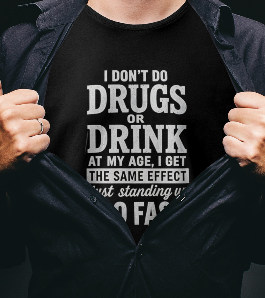I Don't Do Drugs Or Drink At My Age I Get The Same Effect Just Standing Up Too Fast T-Shirt