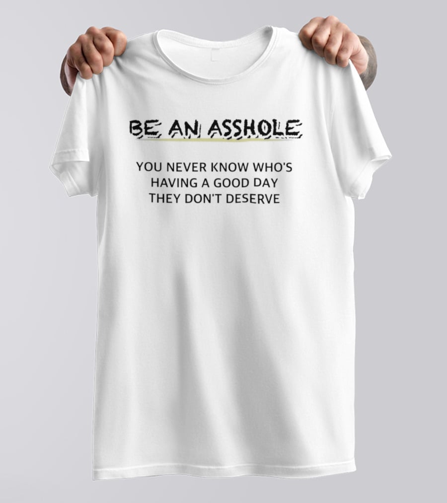 Be An Asshole You Never Know Who's Having A Good Day They Don't Deserve T-Shirt