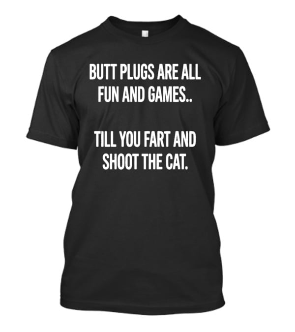 Butt Plugs Are All Fun And Games Till You Fart And Shoot The Cat T-Shirt