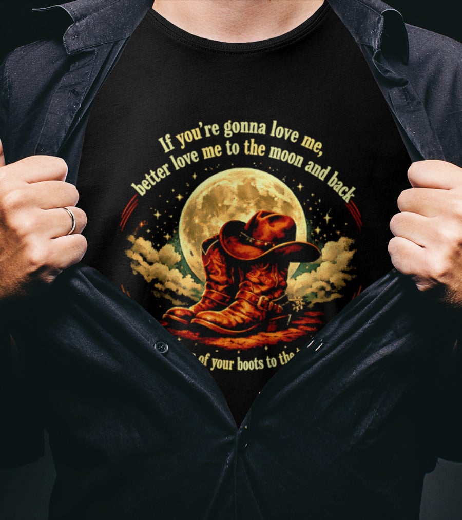 If You're Gonna Love Me Better Love Me To The Moon And Back From The Bottom Of Your Boots To The Top Of Your Hat T-Shirt