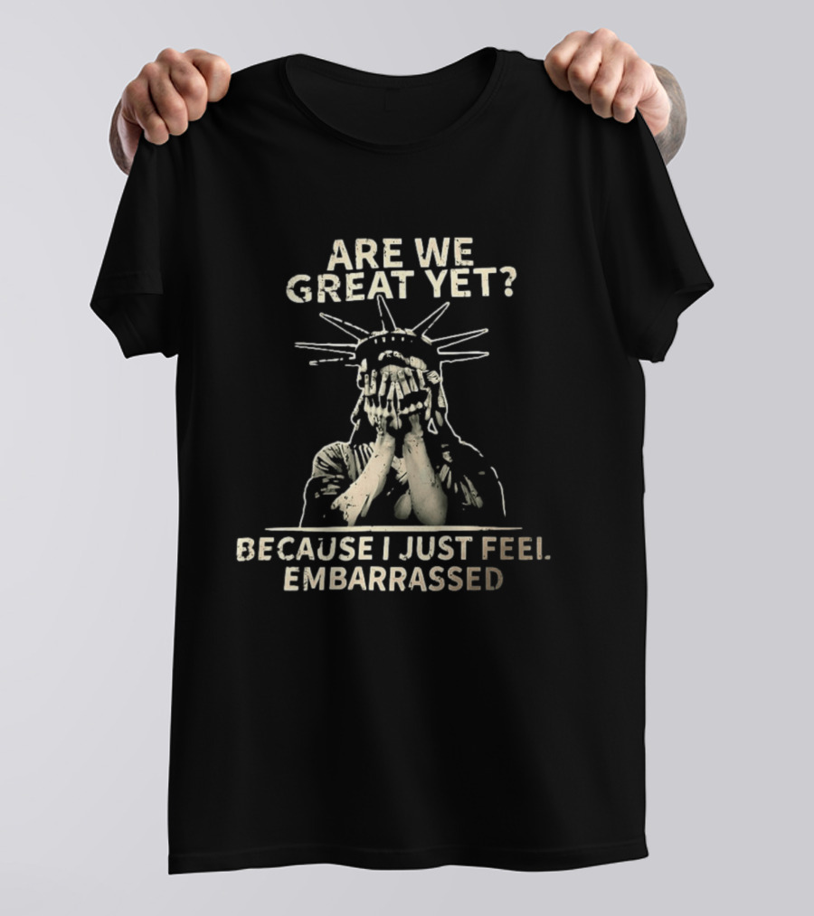 Are We Great Yet Because I Just Feel Embarrassed Statue Of Liberty T-Shirt