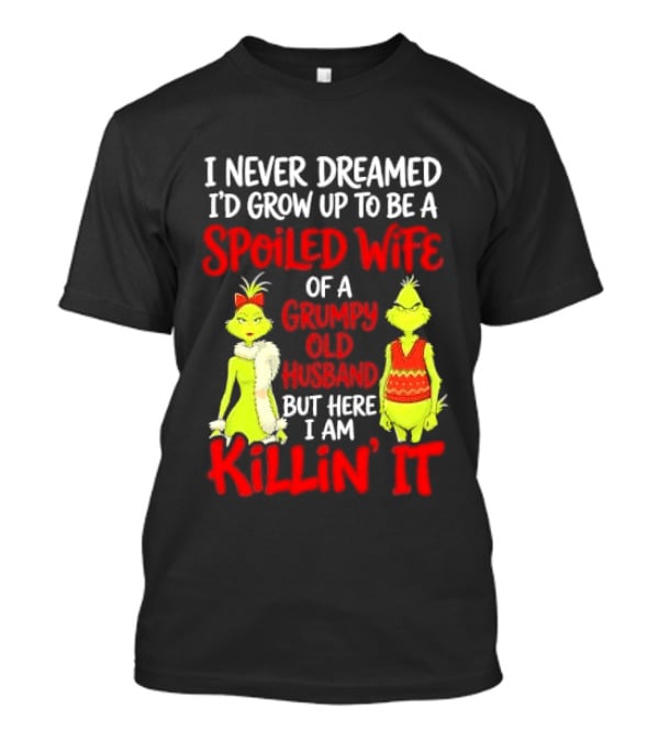 I Never Dreamed I'd Grow Up To Be A Spoiled Wife Of A Grumpy Old Husband But Here I Am Killin' It Grinch T-Shirt